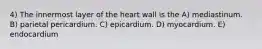 4) The innermost layer of the heart wall is the A) mediastinum. B) parietal pericardium. C) epicardium. D) myocardium. E) endocardium