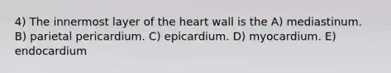 4) The innermost layer of the heart wall is the A) mediastinum. B) parietal pericardium. C) epicardium. D) myocardium. E) endocardium