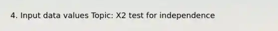 4. Input data values Topic: X2 test for independence