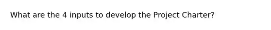 What are the 4 inputs to develop the Project Charter?