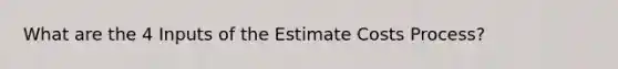 What are the 4 Inputs of the Estimate Costs Process?