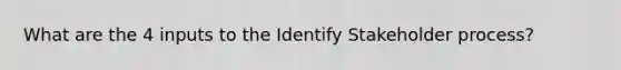 What are the 4 inputs to the Identify Stakeholder process?