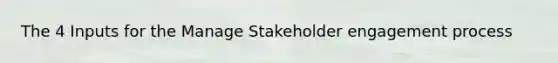 The 4 Inputs for the Manage Stakeholder engagement process