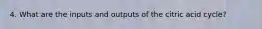 4. What are the inputs and outputs of the citric acid cycle?