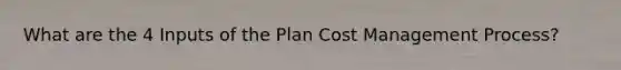 What are the 4 Inputs of the Plan Cost Management Process?