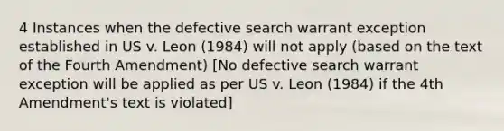 4 Instances when the defective search warrant exception established in US v. Leon (1984) will not apply (based on the text of the Fourth Amendment) [No defective search warrant exception will be applied as per US v. Leon (1984) if the 4th Amendment's text is violated]