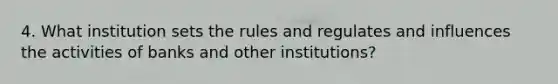 4. What institution sets the rules and regulates and influences the activities of banks and other​ institutions?