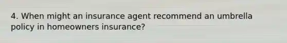 4. When might an insurance agent recommend an umbrella policy in homeowners insurance?