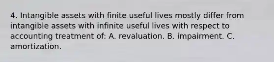 4. Intangible assets with finite useful lives mostly differ from intangible assets with infinite useful lives with respect to accounting treatment of: A. revaluation. B. impairment. C. amortization.