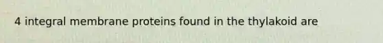 4 integral membrane proteins found in the thylakoid are