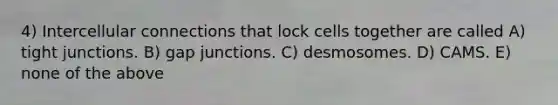 4) Intercellular connections that lock cells together are called A) tight junctions. B) gap junctions. C) desmosomes. D) CAMS. E) none of the above