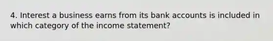 4. Interest a business earns from its bank accounts is included in which category of the income statement?