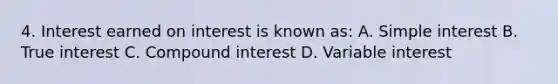 4. Interest earned on interest is known as: A. Simple interest B. True interest C. Compound interest D. Variable interest