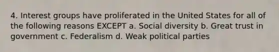 4. Interest groups have proliferated in the United States for all of the following reasons EXCEPT a. Social diversity b. Great trust in government c. Federalism d. Weak political parties