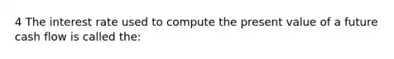 4 The interest rate used to compute the present value of a future cash flow is called the: