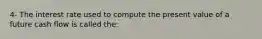 4- The interest rate used to compute the present value of a future cash flow is called the: