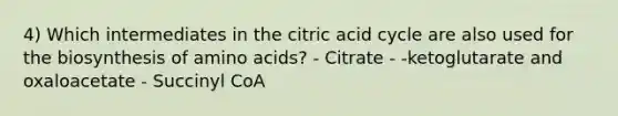 4) Which intermediates in the citric acid cycle are also used for the biosynthesis of amino acids? - Citrate - -ketoglutarate and oxaloacetate - Succinyl CoA