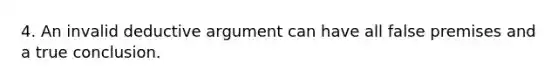 4. An invalid deductive argument can have all false premises and a true conclusion.