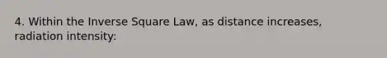 4. Within the Inverse Square Law, as distance increases, radiation intensity: