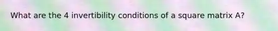 What are the 4 invertibility conditions of a square matrix A?