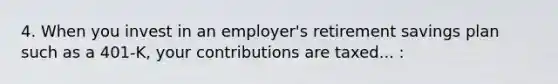 4. When you invest in an employer's retirement savings plan such as a 401-K, your contributions are taxed... :