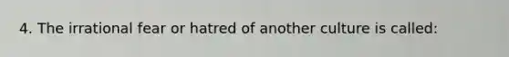 4. The irrational fear or hatred of another culture is called: