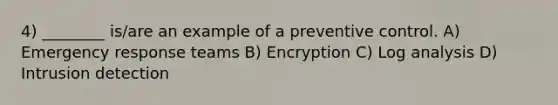 4) ________ is/are an example of a preventive control. A) Emergency response teams B) Encryption C) Log analysis D) Intrusion detection