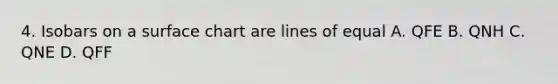 4. Isobars on a surface chart are lines of equal A. QFE B. QNH C. QNE D. QFF