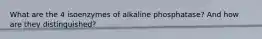 What are the 4 isoenzymes of alkaline phosphatase? And how are they distinguished?