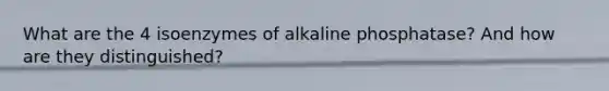 What are the 4 isoenzymes of alkaline phosphatase? And how are they distinguished?