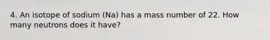 4. An isotope of sodium (Na) has a mass number of 22. How many neutrons does it have?