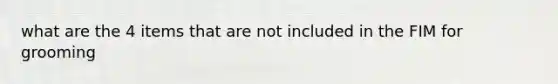what are the 4 items that are not included in the FIM for grooming