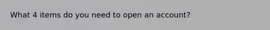 What 4 items do you need to open an account?