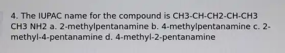 4. The IUPAC name for the compound is CH3-CH-CH2-CH-CH3 CH3 NH2 a. 2-methylpentanamine b. 4-methylpentanamine c. 2-methyl-4-pentanamine d. 4-methyl-2-pentanamine