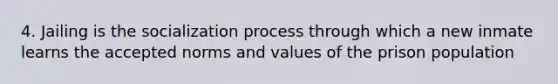 4. Jailing is the socialization process through which a new inmate learns the accepted norms and values of the prison population