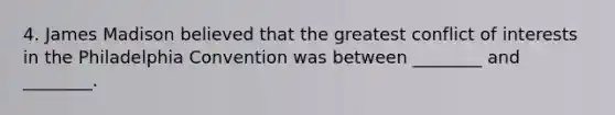 4. James Madison believed that the greatest conflict of interests in the Philadelphia Convention was between ________ and ________.