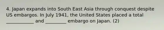 4. Japan expands into South East Asia through conquest despite US embargos. In July 1941, the United States placed a total ____________ and _________ embargo on Japan. (2)