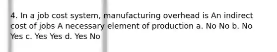 4. In a job cost system, manufacturing overhead is An indirect cost of jobs A necessary element of production a. No No b. No Yes c. Yes Yes d. Yes No