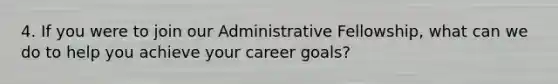 4. If you were to join our Administrative Fellowship, what can we do to help you achieve your career goals?