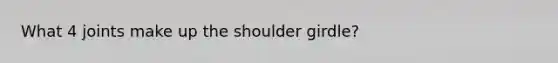 What 4 joints make up the shoulder girdle?