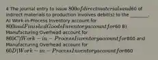 4 The journal entry to issue 800 of direct materials and60 of indirect materials to production involves debit(s) to the ________. A) Work-in-Process Inventory account for 800 and Finished Goods Inventory account for60 B) Manufacturing Overhead account for 860 C) Work-in-Process Inventory account for800 and Manufacturing Overhead account for60 D) Work-in-Process Inventory account for860