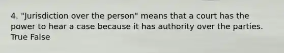 4. "Jurisdiction over the person" means that a court has the power to hear a case because it has authority over the parties. True False