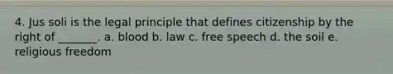 4. Jus soli is the legal principle that defines citizenship by the right of _______. a. blood b. law c. free speech d. the soil e. religious freedom