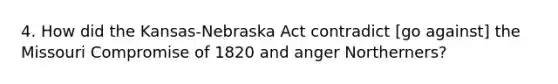 4. How did the Kansas-Nebraska Act contradict [go against] the Missouri Compromise of 1820 and anger Northerners?