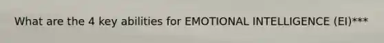 What are the 4 key abilities for EMOTIONAL INTELLIGENCE (EI)***