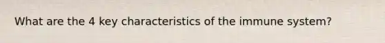 What are the 4 key characteristics of the immune system?