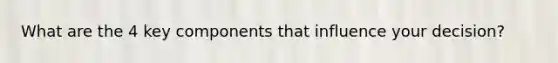 What are the 4 key components that influence your decision?