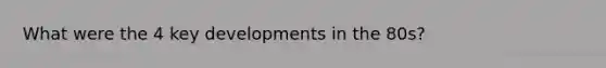 What were the 4 key developments in the 80s?