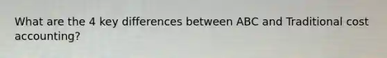 What are the 4 key differences between ABC and Traditional cost accounting?