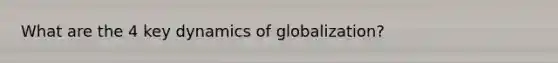 What are the 4 key dynamics of globalization?